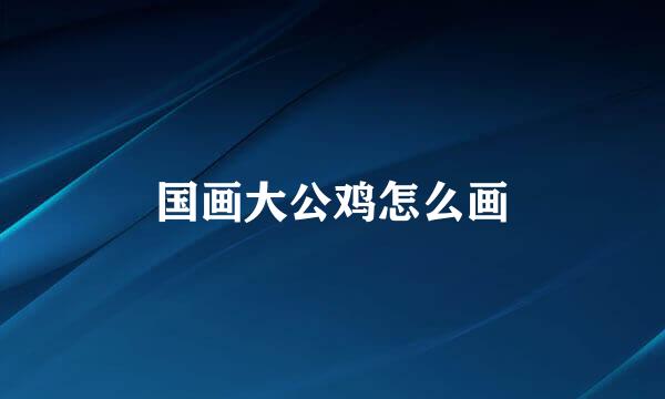 国画大公鸡怎么画