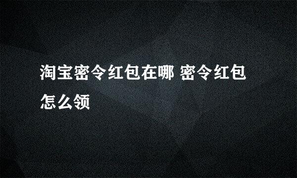 淘宝密令红包在哪 密令红包怎么领