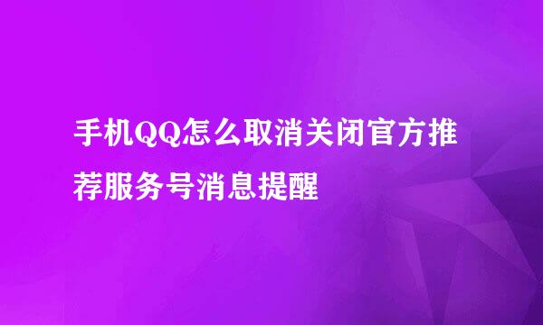 手机QQ怎么取消关闭官方推荐服务号消息提醒