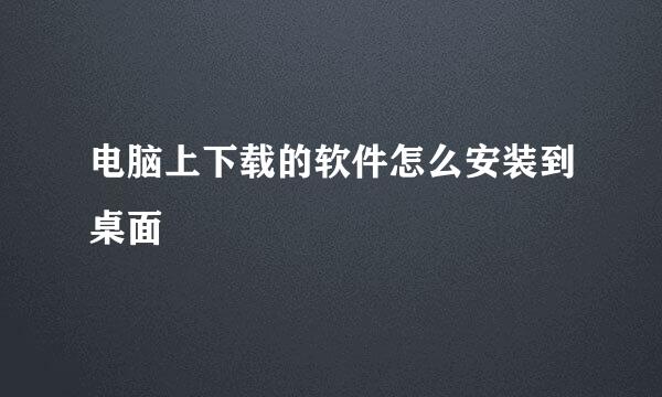 电脑上下载的软件怎么安装到桌面