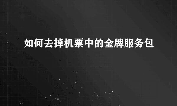 如何去掉机票中的金牌服务包