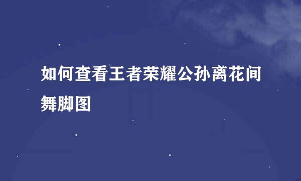 如何查看王者荣耀公孙离花间舞脚图