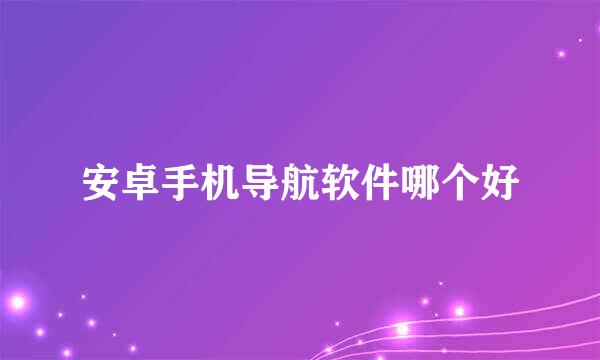 安卓手机导航软件哪个好
