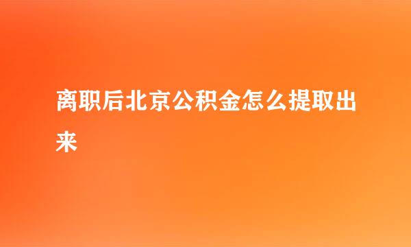 离职后北京公积金怎么提取出来