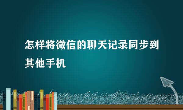 怎样将微信的聊天记录同步到其他手机