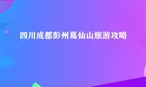 四川成都彭州葛仙山旅游攻略