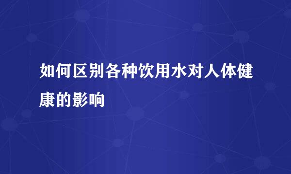 如何区别各种饮用水对人体健康的影响