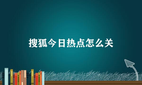 搜狐今日热点怎么关