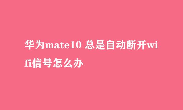 华为mate10 总是自动断开wifi信号怎么办