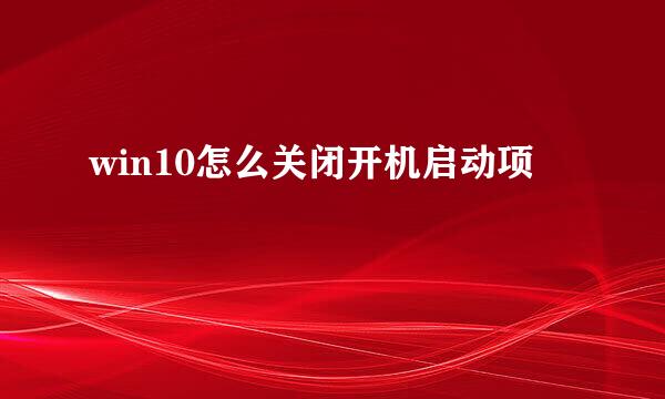 win10怎么关闭开机启动项