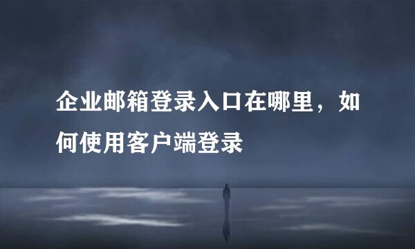 企业邮箱登录入口在哪里，如何使用客户端登录