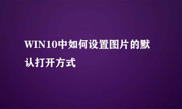 WIN10中如何设置图片的默认打开方式