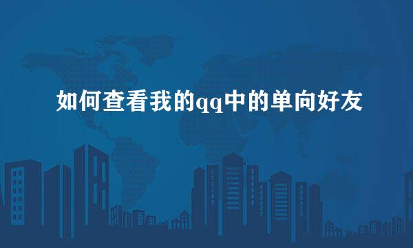如何查看我的qq中的单向好友