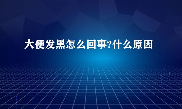 大便发黑怎么回事?什么原因