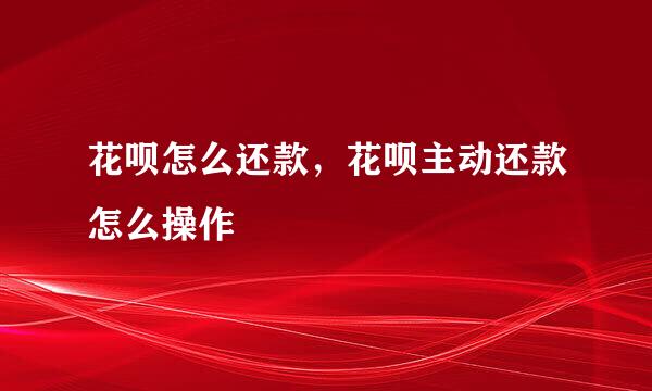 花呗怎么还款，花呗主动还款怎么操作