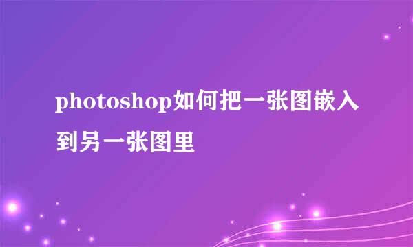 photoshop如何把一张图嵌入到另一张图里