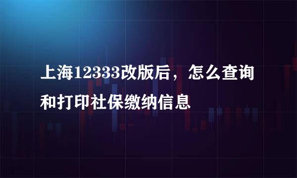 上海12333改版后，怎么查询和打印社保缴纳信息