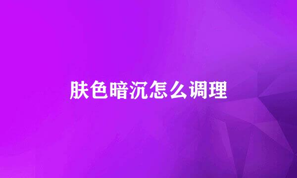 肤色暗沉怎么调理