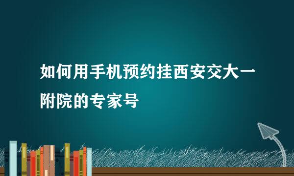 如何用手机预约挂西安交大一附院的专家号