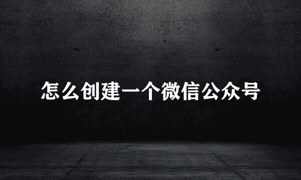 怎么创建一个微信公众号