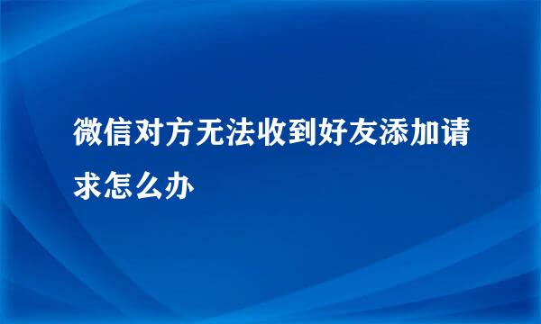 微信对方无法收到好友添加请求怎么办