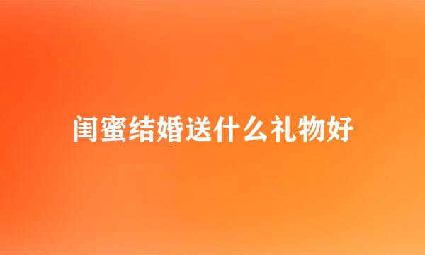 闺蜜结婚送什么礼物好
