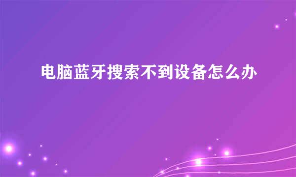 电脑蓝牙搜索不到设备怎么办