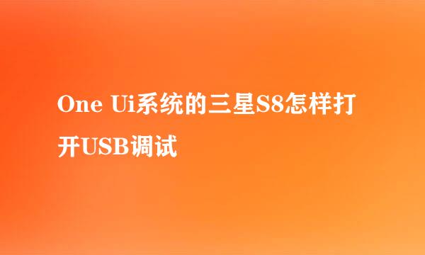 One Ui系统的三星S8怎样打开USB调试