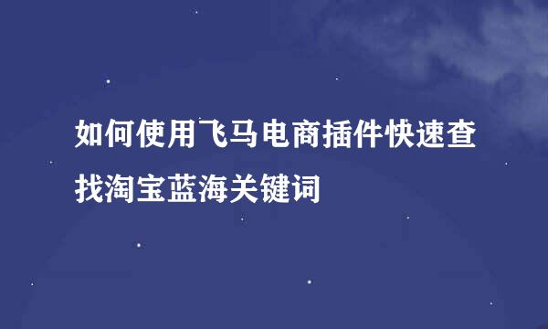 如何使用飞马电商插件快速查找淘宝蓝海关键词