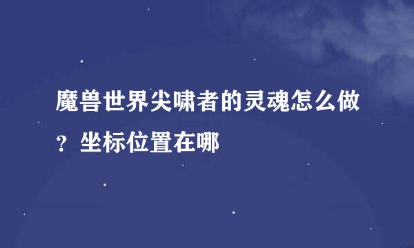 魔兽世界尖啸者的灵魂怎么做？坐标位置在哪