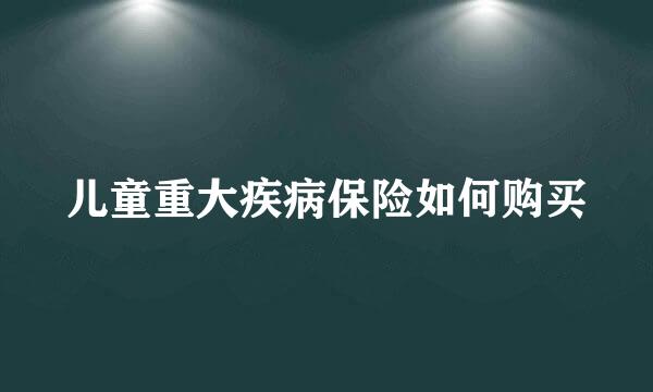 儿童重大疾病保险如何购买