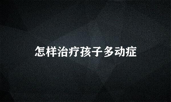 怎样治疗孩子多动症