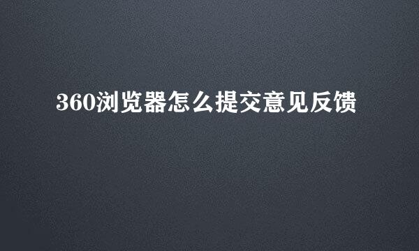 360浏览器怎么提交意见反馈