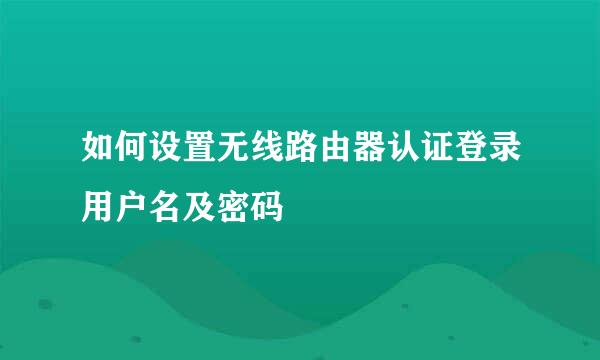 如何设置无线路由器认证登录用户名及密码