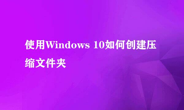 使用Windows 10如何创建压缩文件夹