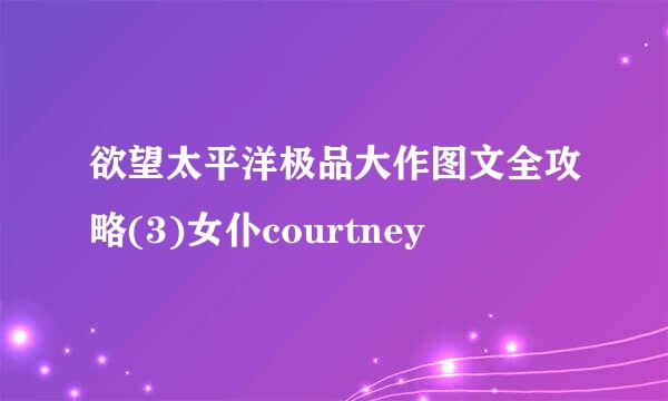 欲望太平洋极品大作图文全攻略(3)女仆courtney