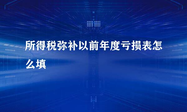 所得税弥补以前年度亏损表怎么填