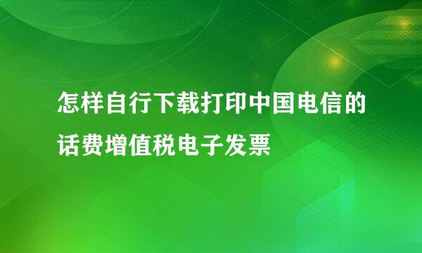 怎样自行下载打印中国电信的话费增值税电子发票
