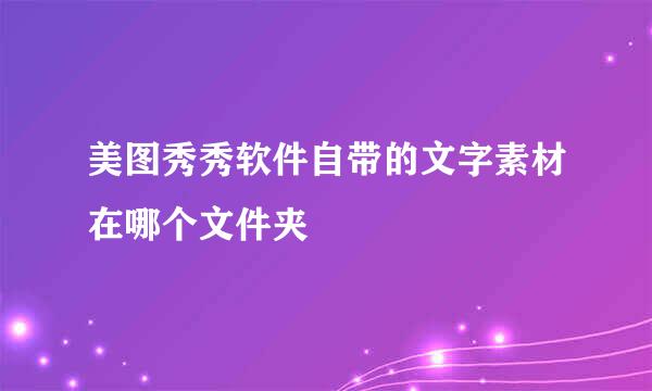 美图秀秀软件自带的文字素材在哪个文件夹
