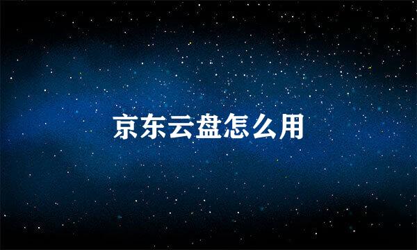 京东云盘怎么用
