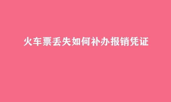 火车票丢失如何补办报销凭证