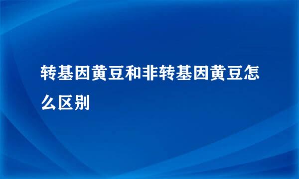转基因黄豆和非转基因黄豆怎么区别