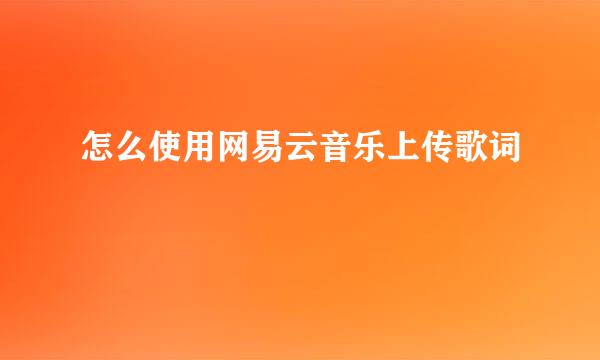 怎么使用网易云音乐上传歌词