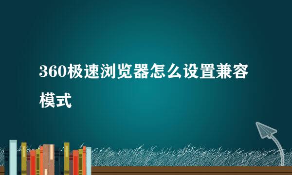 360极速浏览器怎么设置兼容模式
