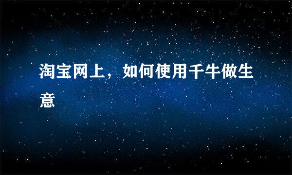 淘宝网上，如何使用千牛做生意
