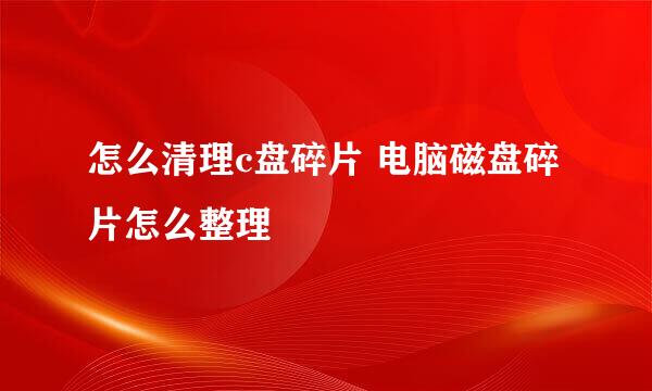 怎么清理c盘碎片 电脑磁盘碎片怎么整理