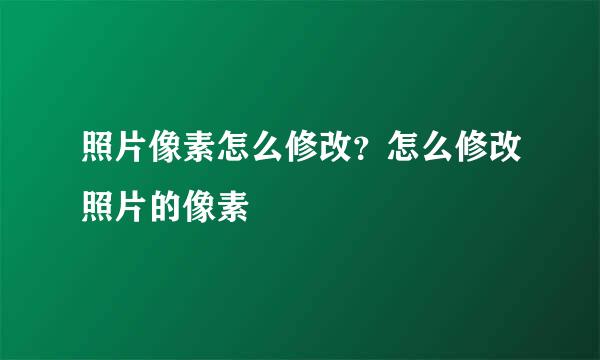 照片像素怎么修改？怎么修改照片的像素