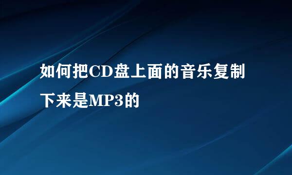 如何把CD盘上面的音乐复制下来是MP3的