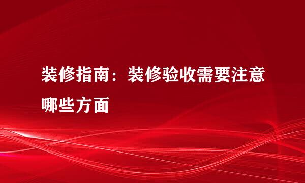 装修指南：装修验收需要注意哪些方面