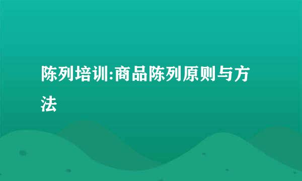 陈列培训:商品陈列原则与方法